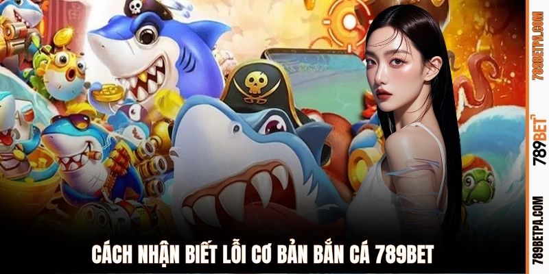 Cách nhận biết lỗi cơ bản bắn cá 789BET